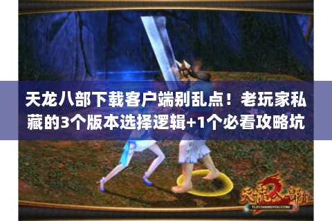 天龙八部下载客户端别乱点!老玩家私藏的3个版本选择逻辑+1个必看攻略坑 天龙八部下载客户端别乱点!老玩家私藏的3个版本选择逻辑+1个必看攻略坑