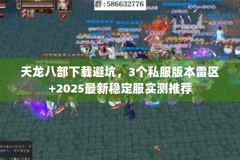 天龙八部下载避坑,3个私服版本雷区+2025最新稳定服实测推荐 天龙八部下载避坑,3个私服版本雷区+2025最新稳定服实测推荐