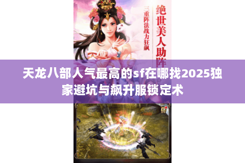天龙八部人气最高的sf在哪找2025独家避坑与飙升服锁定术 天龙八部人气最高的sf在哪找2025独家避坑与飙升服锁定术