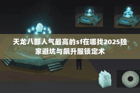 天龙八部人气最高的sf在哪找2025独家避坑与飙升服锁定术 天龙八部人气最高的sf在哪找2025独家避坑与飙升服锁定术
