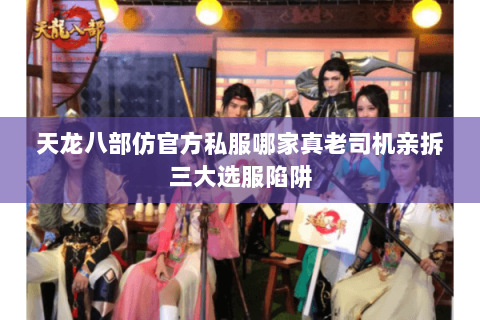 天龙八部仿官方私服哪家真老司机亲拆三大选服陷阱 天龙八部仿官方私服哪家真老司机亲拆三大选服陷阱