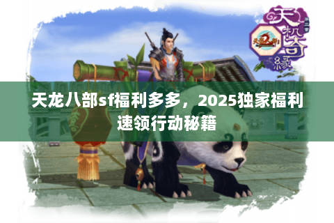 天龙八部sf福利多多，2025独家福利速领行动秘籍