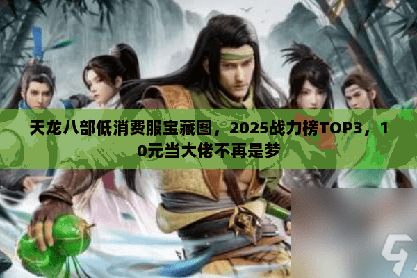 天龙八部低消费服宝藏图,2025战力榜TOP3,10元当大佬不再是梦 天龙八部低消费服宝藏图,2025战力榜TOP3,10元当大佬不再是梦