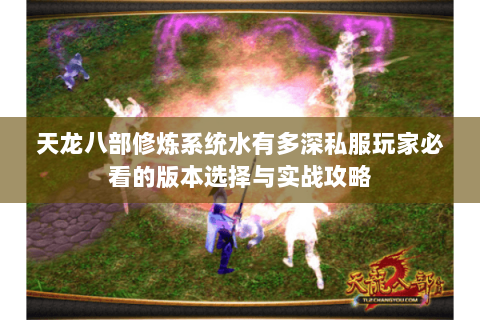 天龙八部修炼系统水有多深私服玩家必看的版本选择与实战攻略 天龙八部修炼系统水有多深私服玩家必看的版本选择与实战攻略