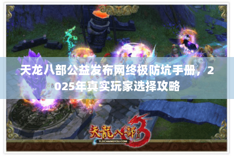 天龙八部公益发布网终极防坑手册,2025年真实玩家选择攻略 天龙八部公益发布网终极防坑手册,2025年真实玩家选择攻略