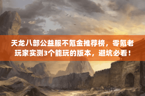 天龙八部公益服不氪金推荐榜,零氪老玩家实测3个能玩的版本,避坑必看! 天龙八部公益服不氪金推荐榜,零氪老玩家实测3个能玩的版本,避坑必看!