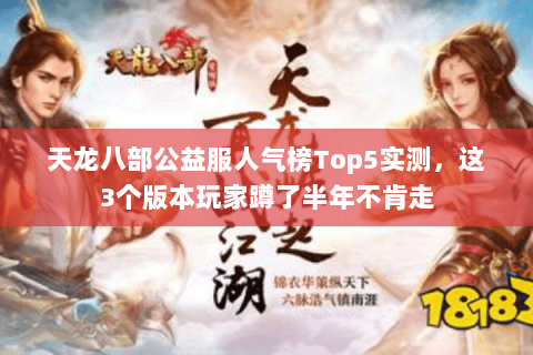 天龙八部公益服人气榜Top5实测,这3个版本玩家蹲了半年不肯走 天龙八部公益服人气榜Top5实测,这3个版本玩家蹲了半年不肯走