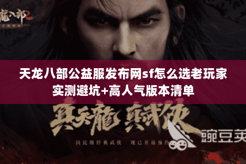 天龙八部公益服发布网sf怎么选老玩家实测避坑+高人气版本清单 天龙八部公益服发布网sf怎么选老玩家实测避坑+高人气版本清单