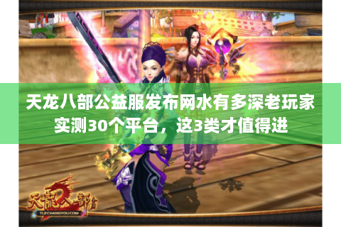 天龙八部公益服发布网水有多深老玩家实测30个平台,这3类才值得进 天龙八部公益服发布网水有多深老玩家实测30个平台,这3类才值得进