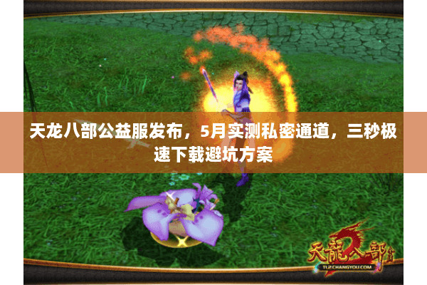 天龙八部公益服发布,5月实测私密通道,三秒极速下载避坑方案 天龙八部公益服发布,5月实测私密通道,三秒极速下载避坑方案