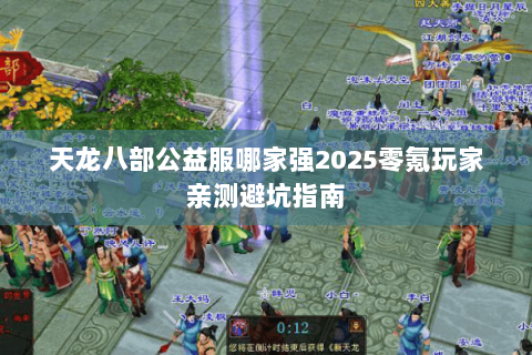 天龙八部公益服哪家强2025零氪玩家亲测避坑指南