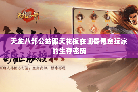 天龙八部公益服天花板在哪零氪金玩家的生存密码 天龙八部公益服天花板在哪零氪金玩家的生存密码