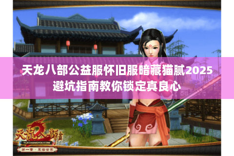 天龙八部公益服怀旧服暗藏猫腻2025避坑指南教你锁定真良心 天龙八部公益服怀旧服暗藏猫腻2025避坑指南教你锁定真良心