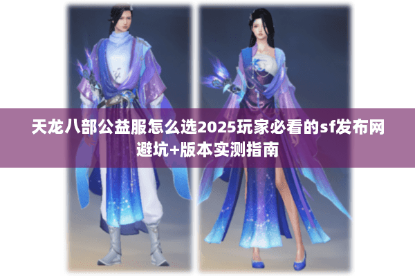 天龙八部公益服怎么选2025玩家必看的sf发布网避坑+版本实测指南 天龙八部公益服怎么选2025玩家必看的sf发布网避坑+版本实测指南