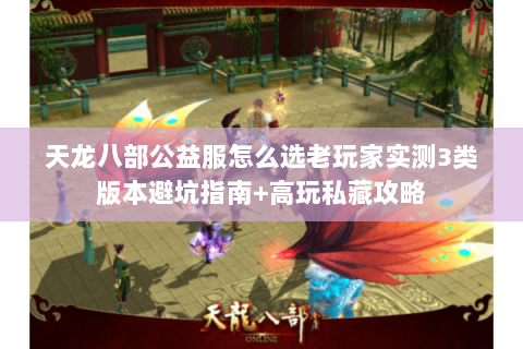 天龙八部公益服怎么选老玩家实测3类版本避坑指南+高玩私藏攻略 天龙八部公益服怎么选老玩家实测3类版本避坑指南+高玩私藏攻略