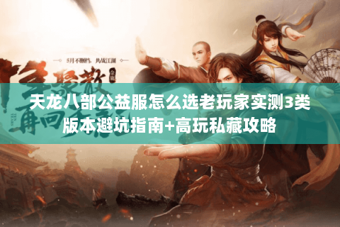天龙八部公益服怎么选老玩家实测3类版本避坑指南+高玩私藏攻略 天龙八部公益服怎么选老玩家实测3类版本避坑指南+高玩私藏攻略