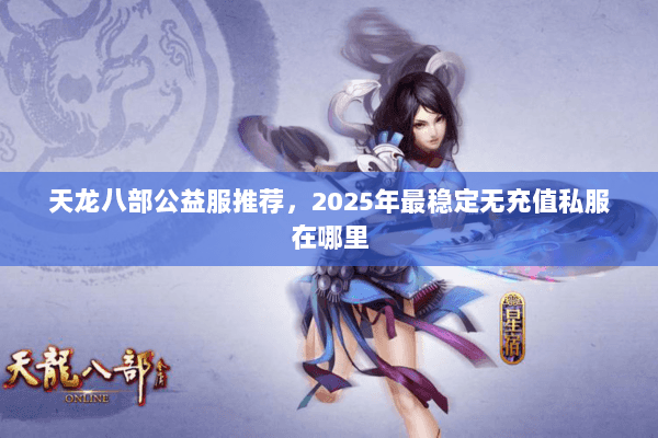 天龙八部公益服推荐,2025年最稳定无充值私服在哪里 天龙八部公益服推荐,2025年最稳定无充值私服在哪里