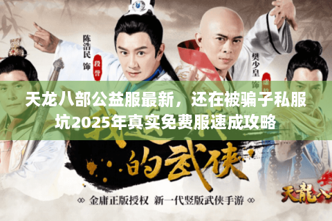天龙八部公益服最新,还在被骗子私服坑2025年真实免费服速成攻略 天龙八部公益服最新,还在被骗子私服坑2025年真实免费服速成攻略
