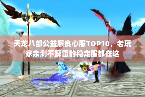 天龙八部公益服良心服TOP10,老玩家亲测不踩雷的稳定服都在这 天龙八部公益服良心服TOP10,老玩家亲测不踩雷的稳定服都在这