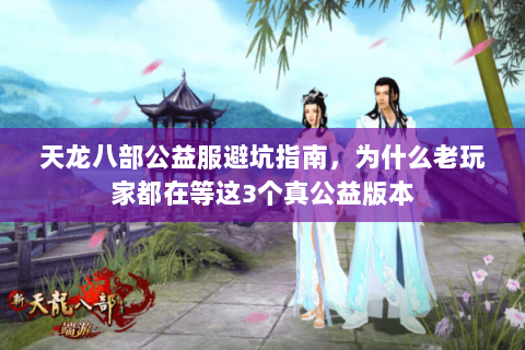 天龙八部公益服避坑指南,为什么老玩家都在等这3个真公益版本 天龙八部公益服避坑指南,为什么老玩家都在等这3个真公益版本