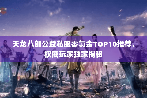 天龙八部公益私服零氪金TOP10推荐,权威玩家独家揭秘 天龙八部公益私服零氪金TOP10推荐,权威玩家独家揭秘