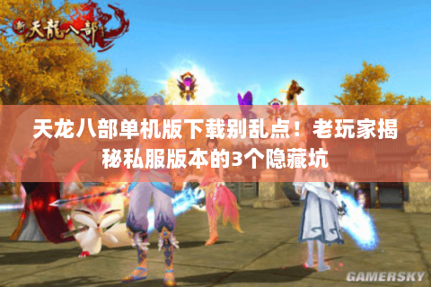 天龙八部单机版下载别乱点!老玩家揭秘私服版本的3个隐藏坑 天龙八部单机版下载别乱点!老玩家揭秘私服版本的3个隐藏坑
