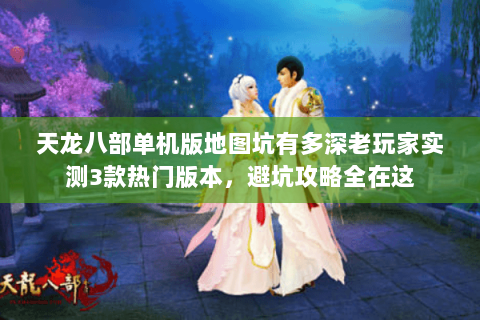 天龙八部单机版地图坑有多深老玩家实测3款热门版本,避坑攻略全在这 天龙八部单机版地图坑有多深老玩家实测3款热门版本,避坑攻略全在这