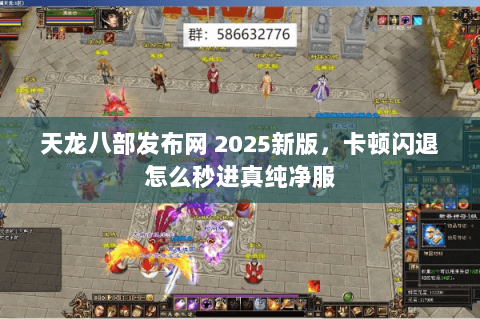天龙八部发布网 2025新版,卡顿闪退怎么秒进真纯净服 天龙八部发布网 2025新版,卡顿闪退怎么秒进真纯净服