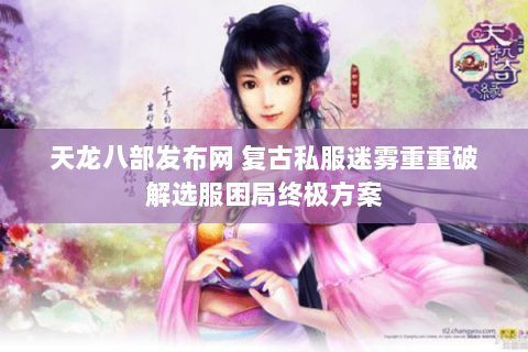 天龙八部发布网 复古私服迷雾重重破解选服困局终极方案