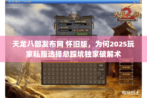 天龙八部发布网 怀旧版,为何2025玩家私服选择总踩坑独家破解术 天龙八部发布网 怀旧版,为何2025玩家私服选择总踩坑独家破解术