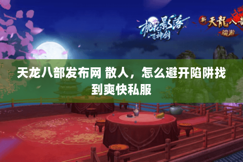 天龙八部发布网 散人,怎么避开陷阱找到爽快私服 天龙八部发布网 散人,怎么避开陷阱找到爽快私服