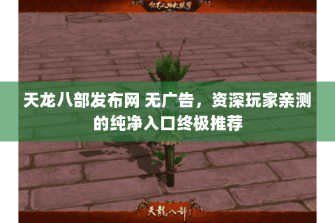 天龙八部发布网 无广告,资深玩家亲测的纯净入口终极推荐 天龙八部发布网 无广告,资深玩家亲测的纯净入口终极推荐