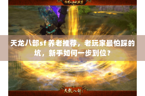 天龙八部sf 养老推荐,老玩家最怕踩的坑,新手如何一步到位? 天龙八部sf 养老推荐,老玩家最怕踩的坑,新手如何一步到位?