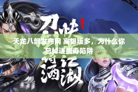 天龙八部发布网 高爆版多,为什么你总掉进病毒陷阱 天龙八部发布网 高爆版多,为什么你总掉进病毒陷阱