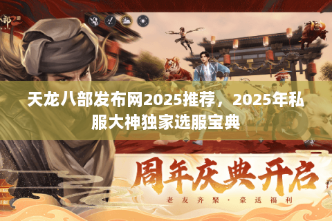 天龙八部发布网2025推荐，2025年私服大神独家选服宝典