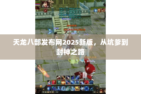 天龙八部发布网2025新版,从坑爹到封神之路 天龙八部发布网2025新版,从坑爹到封神之路