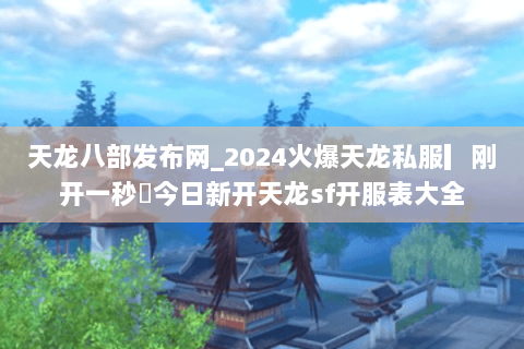 天龙八部发布网_2024火爆天龙私服▎刚开一秒◁今日新开天龙sf开服表大全 天龙八部发布网_2024火爆天龙私服▎刚开一秒◁今日新开天龙sf开服表大全
