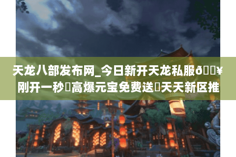 天龙八部发布网_今日新开天龙私服🔥刚开一秒⚡高爆元宝免费送◀天天新区推荐 天龙八部发布网_今日新开天龙私服🔥刚开一秒⚡高爆元宝免费送◀天天新区推荐