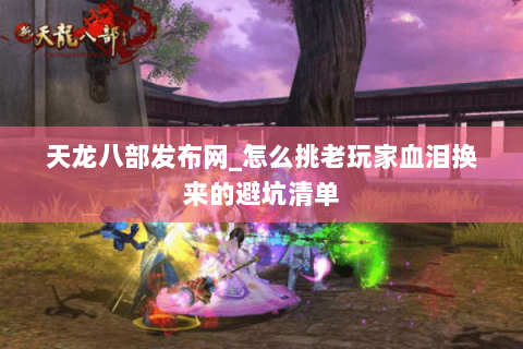 天龙八部发布网_怎么挑老玩家血泪换来的避坑清单 天龙八部发布网_怎么挑老玩家血泪换来的避坑清单