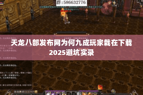 天龙八部发布网为何九成玩家栽在下载2025避坑实录 天龙八部发布网为何九成玩家栽在下载2025避坑实录