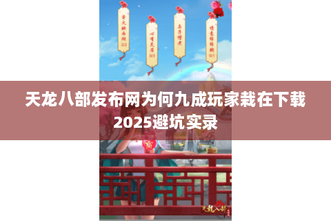 天龙八部发布网为何九成玩家栽在下载2025避坑实录 天龙八部发布网为何九成玩家栽在下载2025避坑实录