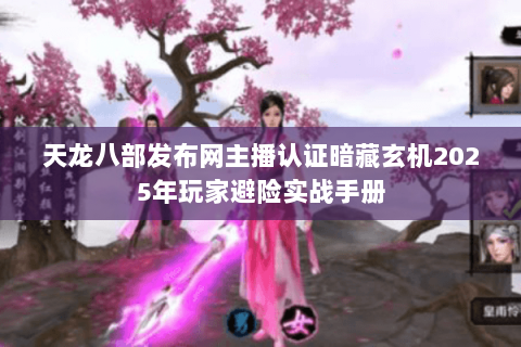天龙八部发布网主播认证暗藏玄机2025年玩家避险实战手册 天龙八部发布网主播认证暗藏玄机2025年玩家避险实战手册