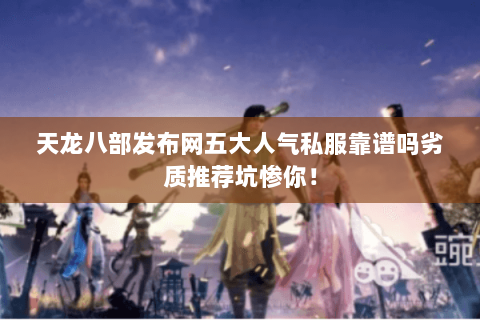 天龙八部发布网五大人气私服靠谱吗劣质推荐坑惨你! 天龙八部发布网五大人气私服靠谱吗劣质推荐坑惨你!