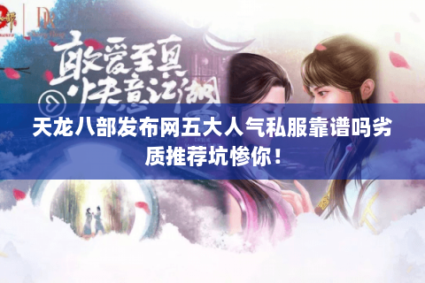 天龙八部发布网五大人气私服靠谱吗劣质推荐坑惨你! 天龙八部发布网五大人气私服靠谱吗劣质推荐坑惨你!