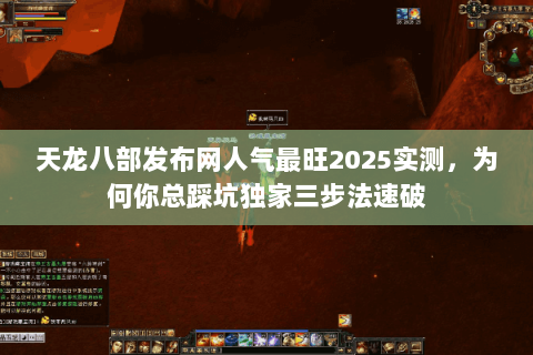 天龙八部发布网人气最旺2025实测,为何你总踩坑独家三步法速破 天龙八部发布网人气最旺2025实测,为何你总踩坑独家三步法速破