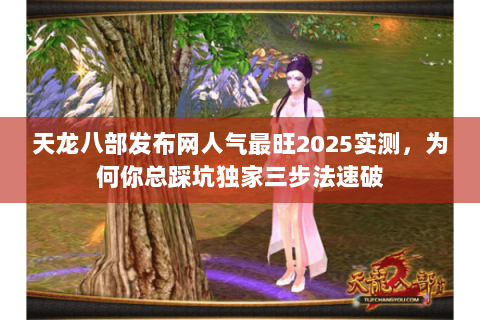 天龙八部发布网人气最旺2025实测,为何你总踩坑独家三步法速破 天龙八部发布网人气最旺2025实测,为何你总踩坑独家三步法速破