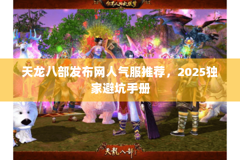 天龙八部发布网人气服推荐，2025独家避坑手册