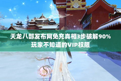 天龙八部发布网免充真相3步破解90%玩家不知道的VIP权限 天龙八部发布网免充真相3步破解90%玩家不知道的VIP权限