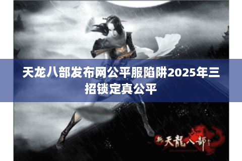 天龙八部发布网公平服陷阱2025年三招锁定真公平 天龙八部发布网公平服陷阱2025年三招锁定真公平