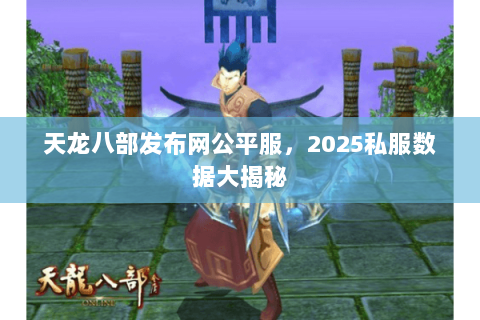 天龙八部发布网公平服，2025私服数据大揭秘